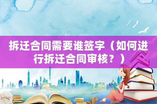 拆遷合同需要誰簽字（如何進行拆遷合同審核？）