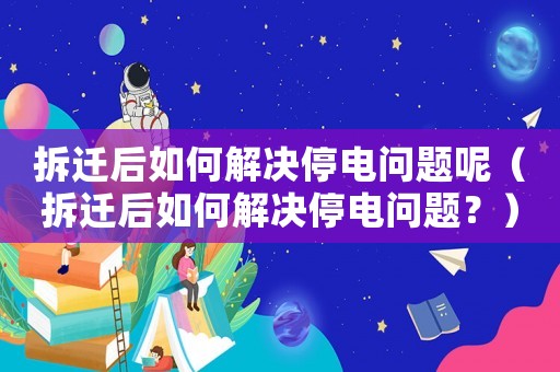 拆遷后如何解決停電問題呢（拆遷后如何解決停電問題？）