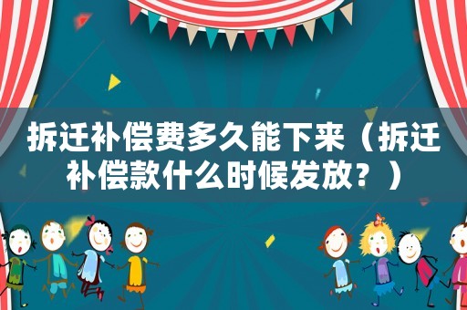 拆遷補償費多久能下來（拆遷補償款什么時候發(fā)放？）