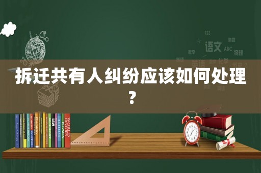 拆遷共有人糾紛應(yīng)該如何處理？