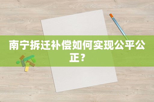南寧拆遷補(bǔ)償如何實現(xiàn)公平公正？