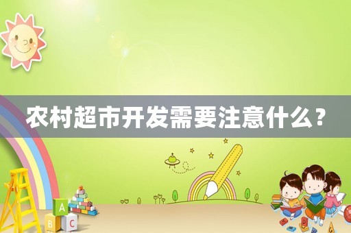 農(nóng)村超市開發(fā)需要注意什么？