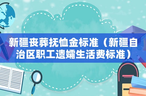 新疆喪葬撫恤金標(biāo)準(zhǔn)（新疆自治區(qū)職工遺孀生活費(fèi)標(biāo)準(zhǔn)）