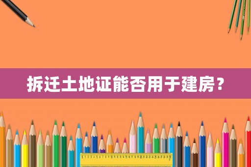 拆遷土地證能否用于建房？