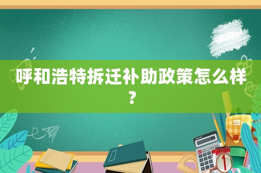 呼和浩特拆遷補助政策怎么樣？