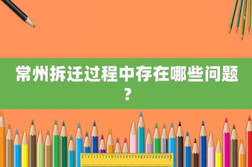 常州拆遷過(guò)程中存在哪些問(wèn)題？