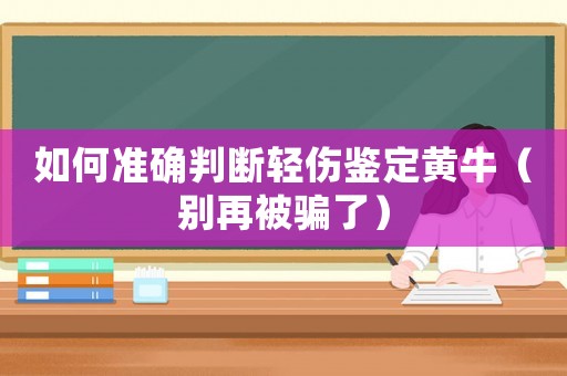 如何準(zhǔn)確判斷輕傷鑒定黃牛（別再被騙了）