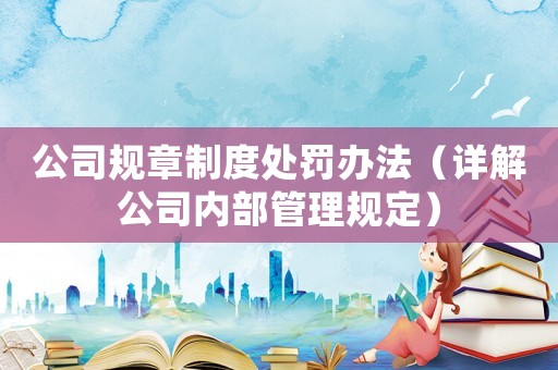 公司規(guī)章制度處罰辦法（詳解公司內(nèi)部管理規(guī)定）