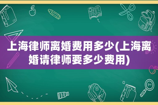 上海律師離婚費用多少(上海離婚請律師要多少費用)