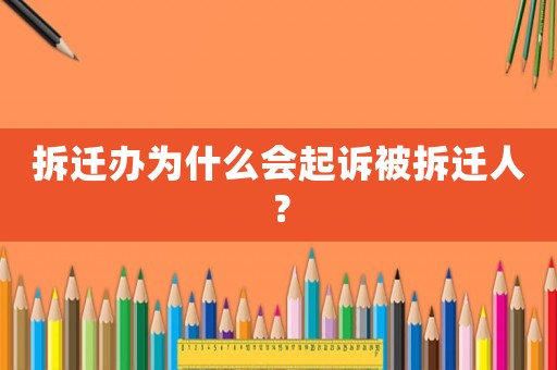 拆遷辦為什么會起訴被拆遷人？