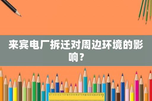 來賓電廠拆遷對周邊環(huán)境的影響？