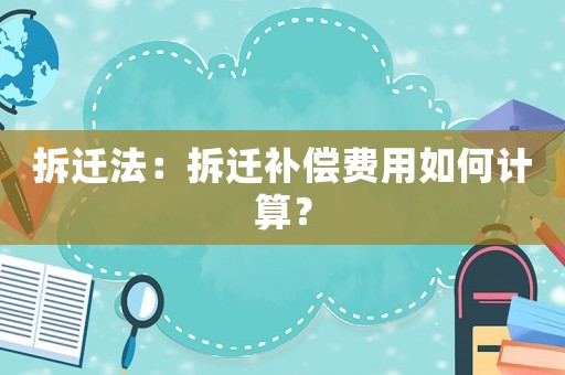 拆遷法：拆遷補(bǔ)償費(fèi)用如何計(jì)算？