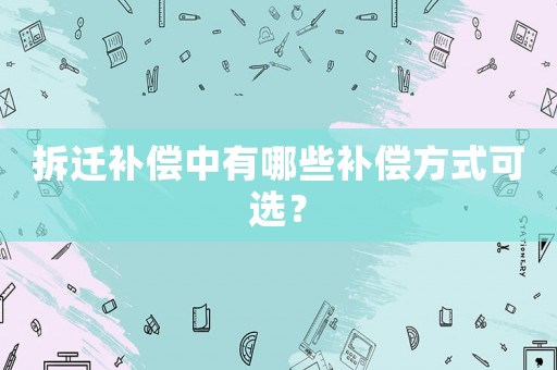 拆遷補(bǔ)償中有哪些補(bǔ)償方式可選？