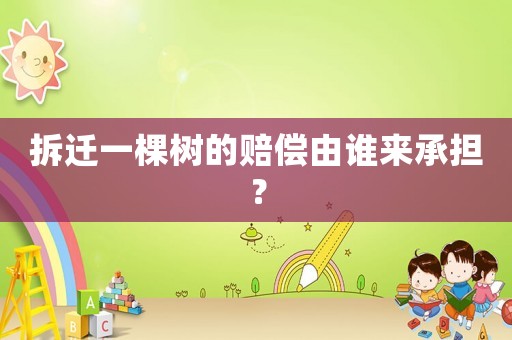 拆遷一棵樹(shù)的賠償由誰(shuí)來(lái)承擔(dān)？