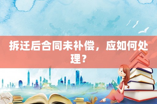 拆遷后合同未補(bǔ)償，應(yīng)如何處理？