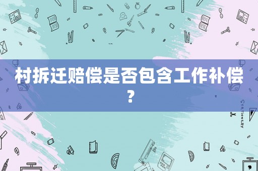 村拆遷賠償是否包含工作補(bǔ)償？