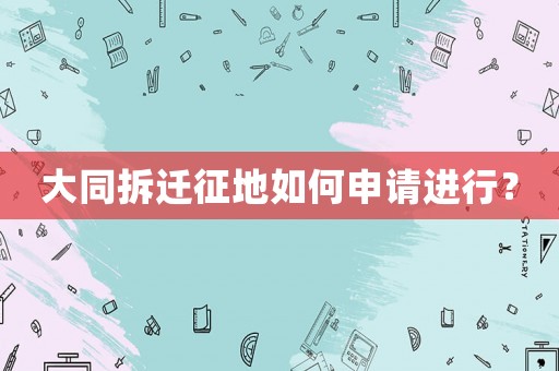 大同拆遷征地如何申請進(jìn)行？