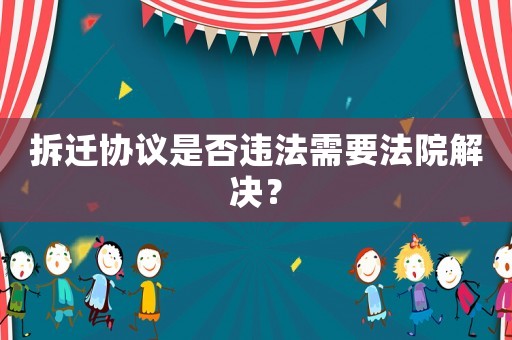 拆遷協(xié)議是否違法需要法院解決？