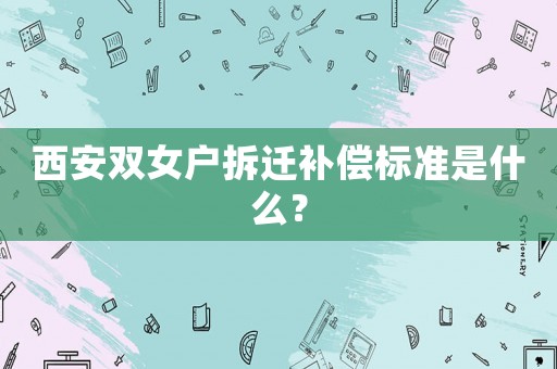 西安雙女戶拆遷補償標(biāo)準(zhǔn)是什么？
