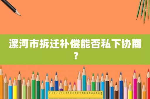 漯河市拆遷補(bǔ)償能否私下協(xié)商？