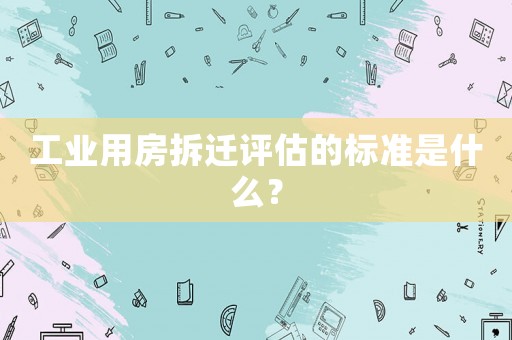 工業(yè)用房拆遷評(píng)估的標(biāo)準(zhǔn)是什么？