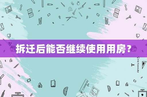 拆遷后能否繼續(xù)使用用房？