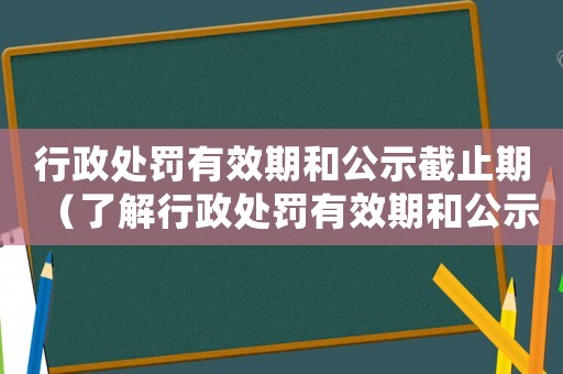 行政處罰有效期和公示截止期（了解行政處罰有效期和公示截止期的重要性）