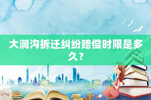 大澗溝拆遷糾紛賠償時(shí)限是多久？