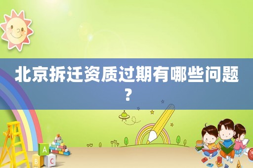 北京拆遷資質(zhì)過(guò)期有哪些問(wèn)題？