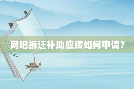 網(wǎng)吧拆遷補助應(yīng)該如何申請？