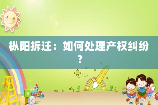 樅陽(yáng)拆遷：如何處理產(chǎn)權(quán)糾紛？