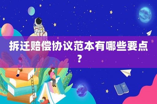 拆遷賠償協(xié)議范本有哪些要點(diǎn)？