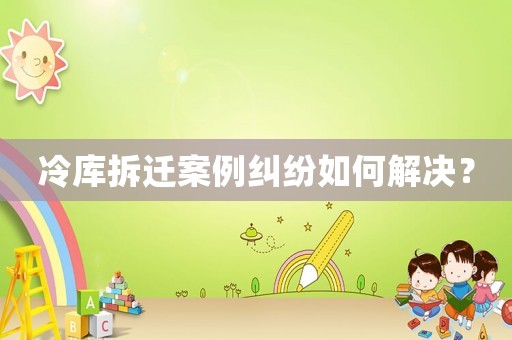 冷庫(kù)拆遷案例糾紛如何解決？