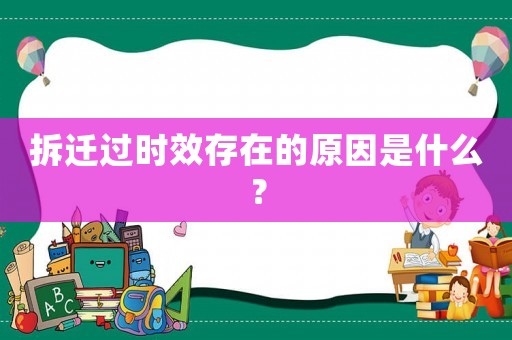 拆遷過(guò)時(shí)效存在的原因是什么？
