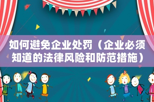 如何避免企業(yè)處罰（企業(yè)必須知道的法律風(fēng)險(xiǎn)和防范措施）