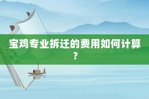 寶雞專業(yè)拆遷的費(fèi)用如何計(jì)算？