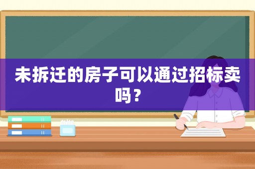 未拆遷的房子可以通過招標賣嗎？