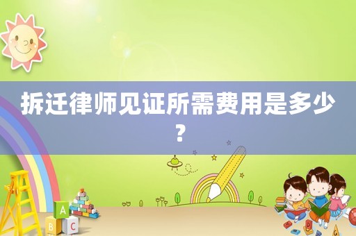 拆遷律師見(jiàn)證所需費(fèi)用是多少？