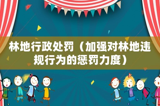 林地行政處罰（加強對林地違規(guī)行為的懲罰力度）