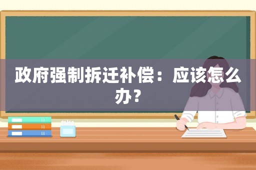 政府強(qiáng)制拆遷補(bǔ)償：應(yīng)該怎么辦？