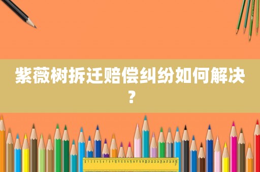 紫薇樹拆遷賠償糾紛如何解決？