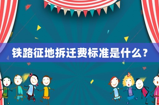 鐵路征地拆遷費(fèi)標(biāo)準(zhǔn)是什么？