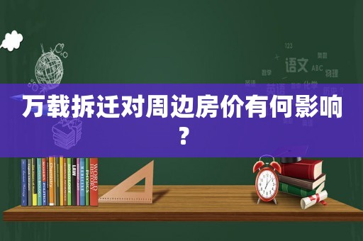 萬(wàn)載拆遷對(duì)周邊房?jī)r(jià)有何影響？