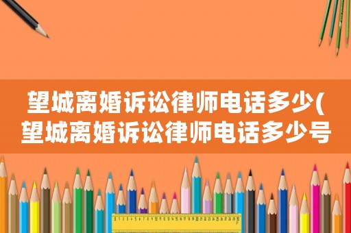 望城離婚訴訟律師電話多少(望城離婚訴訟律師電話多少號(hào)碼)
