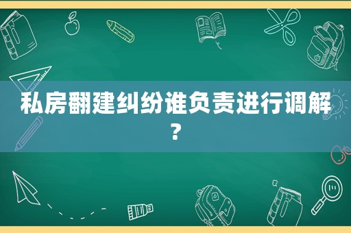 私房翻建糾紛誰(shuí)負(fù)責(zé)進(jìn)行調(diào)解?