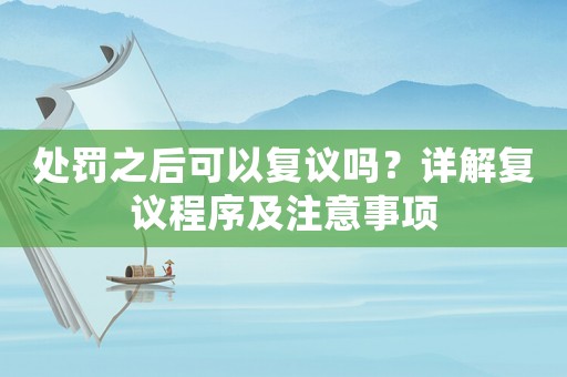 處罰之后可以復(fù)議嗎？詳解復(fù)議程序及注意事項(xiàng)