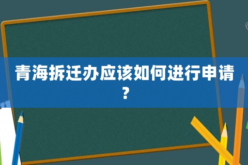 青海拆遷辦應(yīng)該如何進(jìn)行申請(qǐng)？