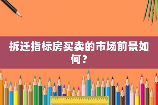 拆遷指標房買賣的市場前景如何？
