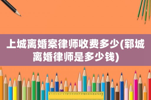 上城離婚案律師收費(fèi)多少(鄆城離婚律師是多少錢)