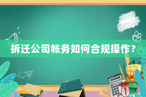 拆遷公司帳務(wù)如何合規(guī)操作？